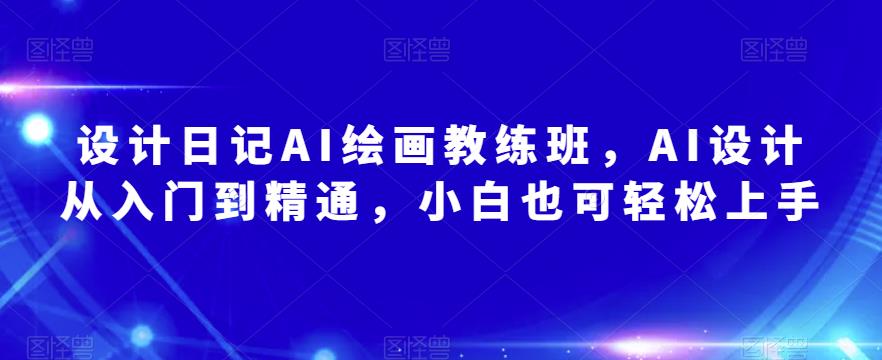 设计日记AI绘画教练班，AI设计从入门到精通，小白也可轻松上手| 网创圈