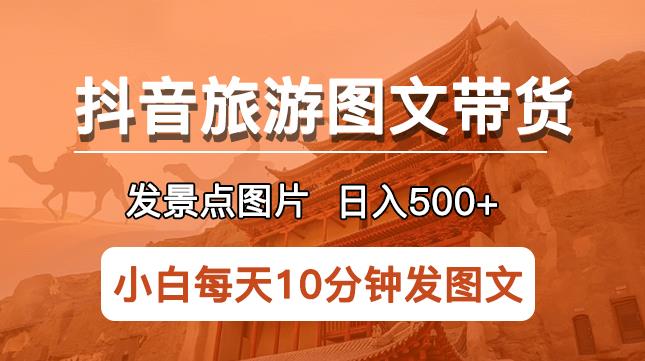 抖音旅游图文带货项目，每天半小时发景点图片日入500+长期稳定项目【揭秘】| 副业网