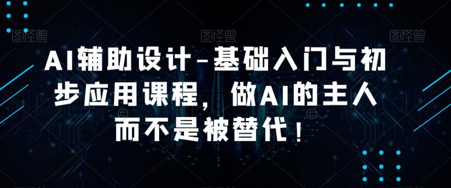 AI辅助设计-基础入门与初步应用课程，做AI的主人而不是被替代【好课】| 网创圈