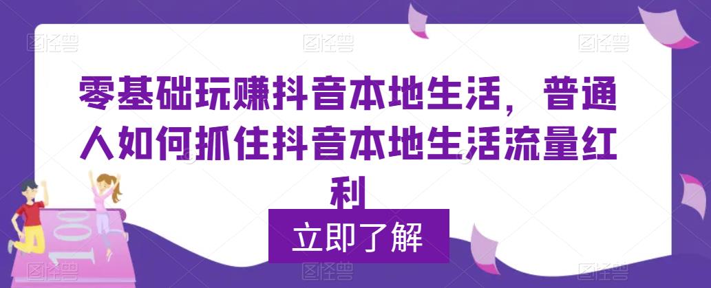 零基础玩赚抖音本地生活，普通人如何抓住抖音本地生活流量红利| 网创圈