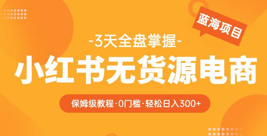 2023【阿本小红书无货源电商训练营】保姆级教程，从0到1，3天全盘掌握，轻松日入300+| 网创圈