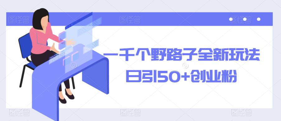 一千个野路子全新玩法，日引50+创业粉【揭秘】| 网创圈