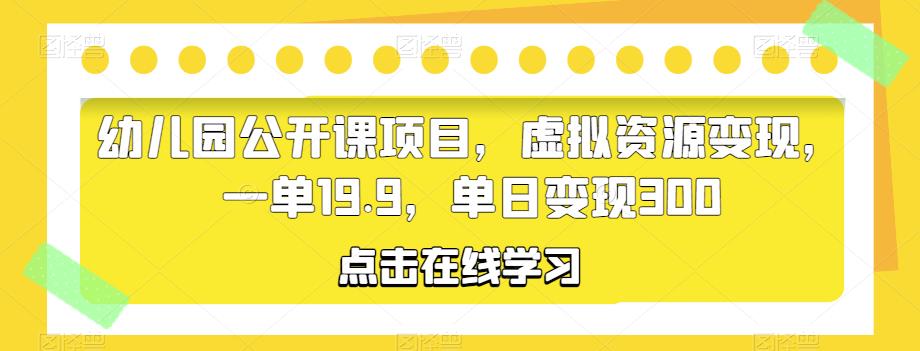幼儿园公开课项目，虚拟资源变现，一单19.9，单日变现300| 网创圈