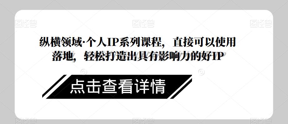 纵横领域·个人IP系列课程，直接可以使用落地，轻松打造出具有影响力的好IP| 网创圈