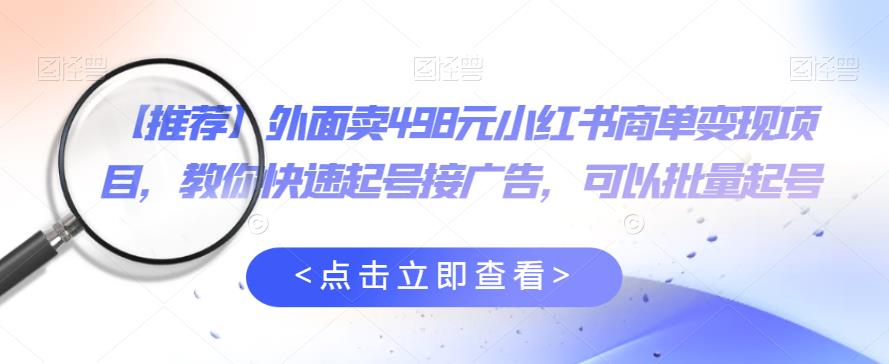 外面卖498元小红书商单变现项目，教你快速起号接广告，可以批量起号| 网创圈