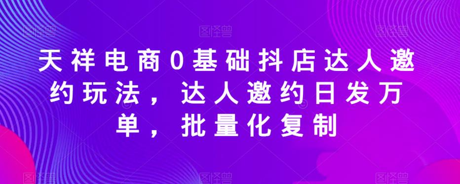 天祥电商0基础抖店达人邀约玩法，达人邀约日发万单，批量化复制| 网创圈
