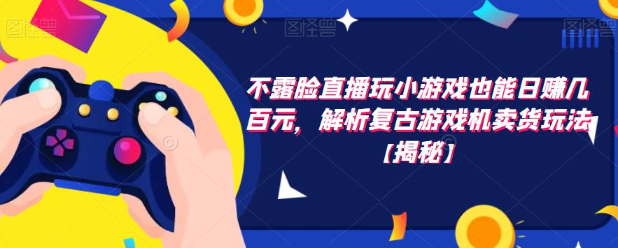 不露脸直播玩小游戏也能日赚几百元，解析复古游戏机卖货玩法【揭秘】| 网创圈