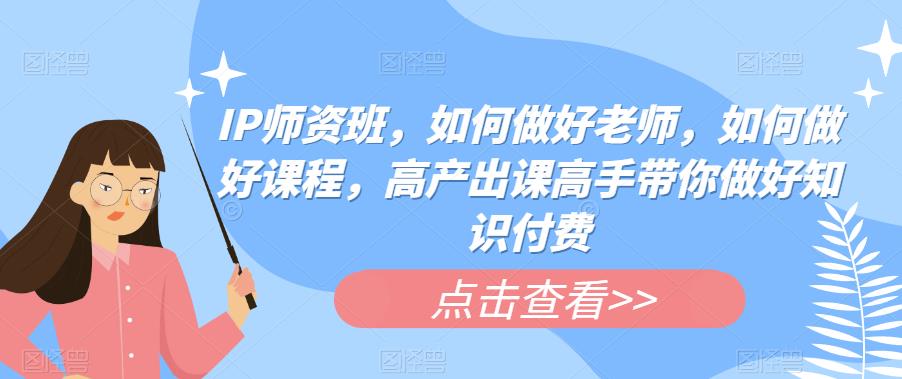 IP师资班，如何做好老师，如何做好课程，高产出课高手带你做好知识付费| 网创圈