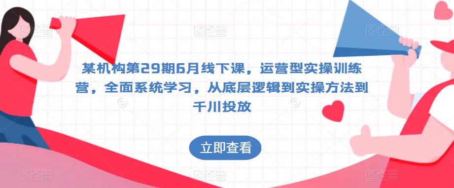 某机构第29期6月线下课，运营型实操训练营，全面系统学习，从底层逻辑到实操方法到千川投放| 网创圈