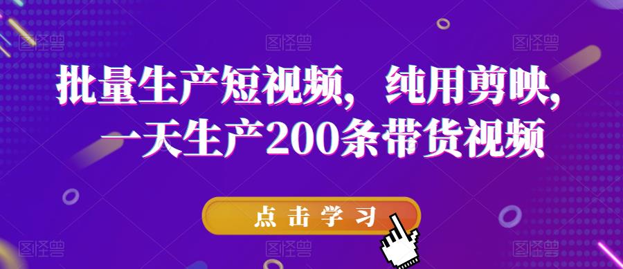 批量生产短视频，纯用剪映，一天生产200条带货视频| 网创圈