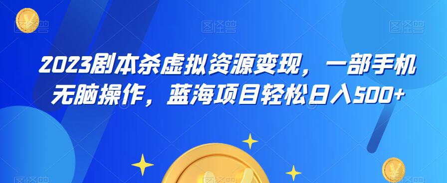云逸·2023剧本杀虚拟资源变现，一部手机无脑操作，蓝海项目轻松日入500+| 网创圈