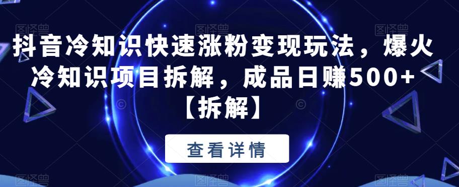 抖音冷知识快速涨粉变现玩法，爆火冷知识项目拆解，成品日赚500+【拆解】| 网创圈