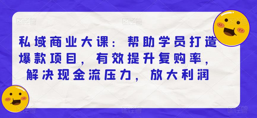 私域商业大课：帮助学员打造爆款项目，有效提升复购率，解决现金流压力，放大利润| 网创圈