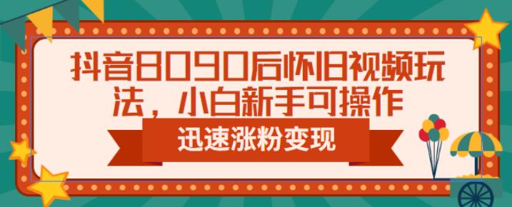 抖音8090后怀旧视频玩法，小白新手可操作，迅速涨粉变现（教程+素材）【揭秘】| 网创圈