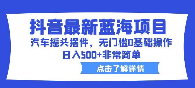 抖音最新蓝海项目，汽车摇头摆件，无门槛0基础操作，日入500+非常简单【拆解】| 网创圈