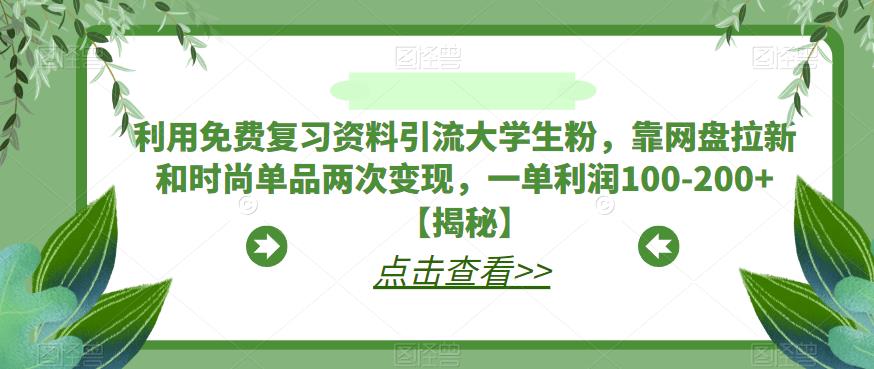 利用免费复习资料引流大学生粉，靠网盘拉新和时尚单品两次变现，一单利润100-200+【揭秘】| 网创圈