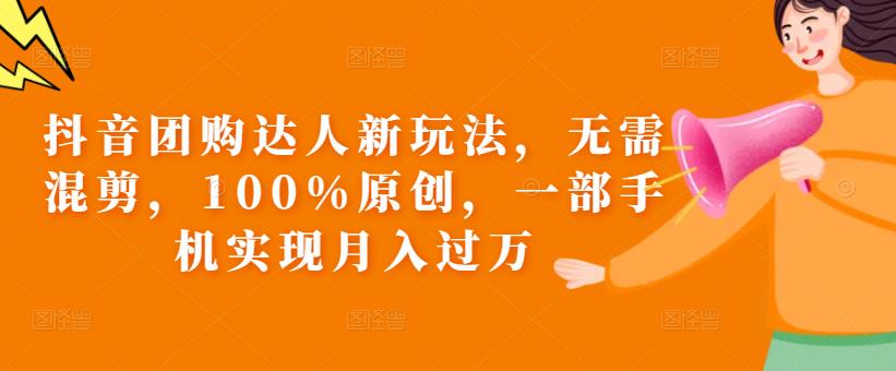 抖音团购达人新玩法，无需混剪，100%原创，一部手机实现月入过万【揭秘】| 网创圈