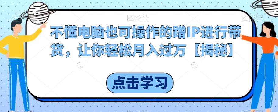 不懂电脑也可操作的蹭IP进行带货，让你轻松月入过万【揭秘】| 网创圈