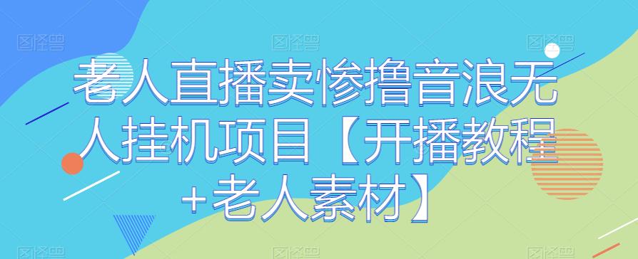 老人直播卖惨撸音浪无人挂机项目【开播教程+老人素材】| 网创圈