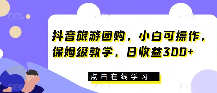 抖音旅游团购，小白可操作，保姆级教学，日收益300+【揭秘】| 网创圈