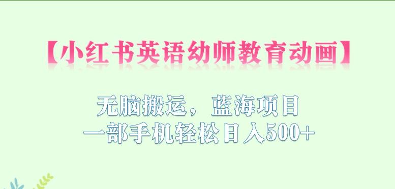 小红书英语幼师教育动画，无脑搬运，蓝海项目，一部手机轻松日入500+【揭秘】| 网创圈