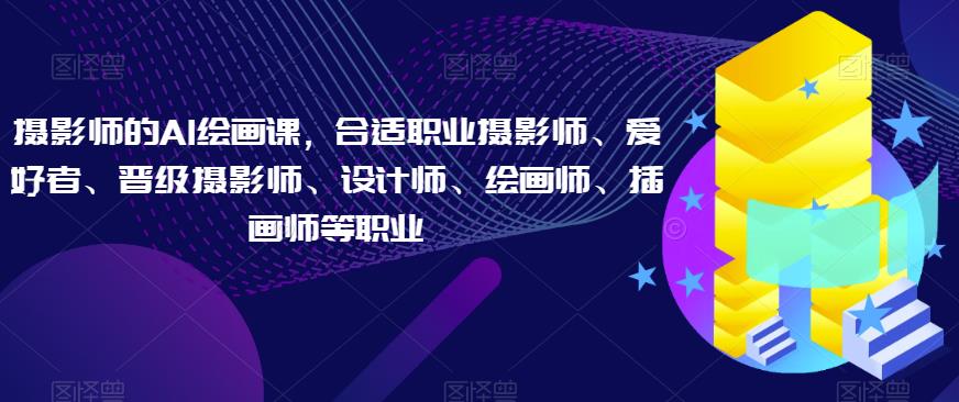 摄影师的AI绘画课，合适职业摄影师、爱好者、晋级摄影师、设计师、绘画师、插画师等职业| 网创圈