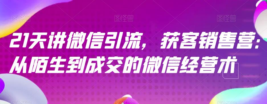 21天讲微信引流获客销售营，从陌生到成交的微信经营术| 网创圈