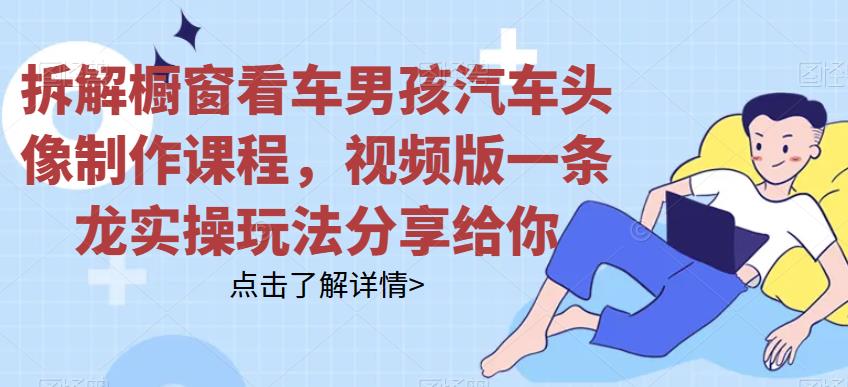 拆解橱窗看车男孩汽车头像制作课程，视频版一条龙实操玩法分享给你| 网创圈