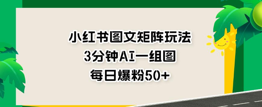 小红书图文矩阵玩法，3分钟AI一组图，每日爆粉50+【揭秘】| 网创圈