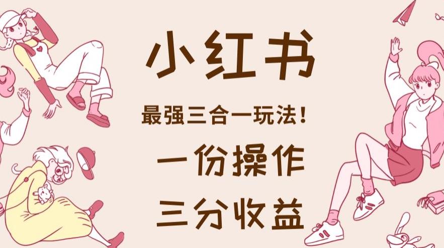 小红书最强三合一玩法，一份操作获得三份收益！【揭秘】| 副业网