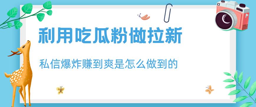 利用吃瓜粉做拉新，私信爆炸日入1000+赚到爽是怎么做到的【揭秘】| 网创圈