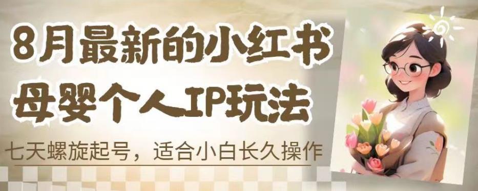 8月最新的小红书母婴个人IP玩法，七天螺旋起号，适合小白长久操作(附带全部教程)【揭秘】| 网创圈