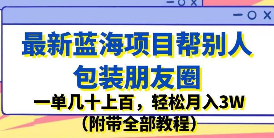 最新蓝海项目帮别人包装朋友圈，一单几十上百，轻松月入3W（附带全部教程）| 网创圈