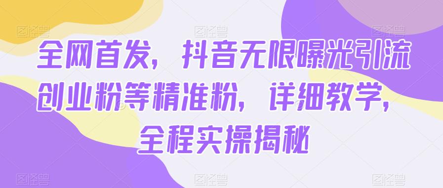 全网首发，抖音无限曝光引流创业粉等精准粉，详细教学，全程实操揭秘| 网创圈