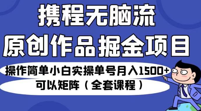 携程无脑流原创作品掘金项目，操作简单小白实操单号月入1500+可以矩阵（全套课程）【揭秘】| 副业网