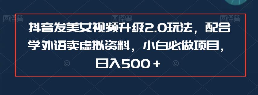 抖音发美女视频升级2.0玩法，配合学外语卖虚拟资料，小白必做项目，日入500＋【揭秘】| 网创圈