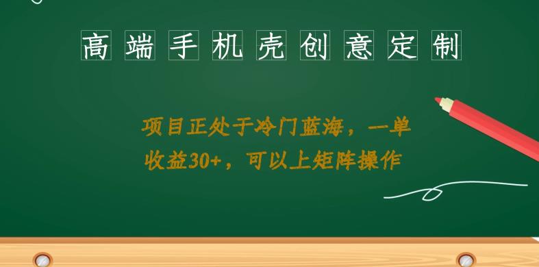 高端手机壳创意定制，项目正处于蓝海，每单收益30+，可以上矩阵操作【揭秘】| 网创圈