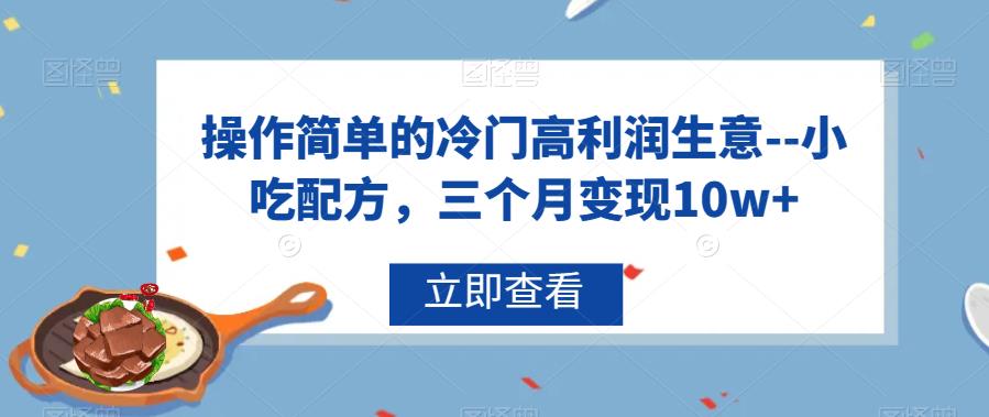 操作简单的冷门高利润生意–小吃配方，三个月变现10w+【揭秘】| 网创圈