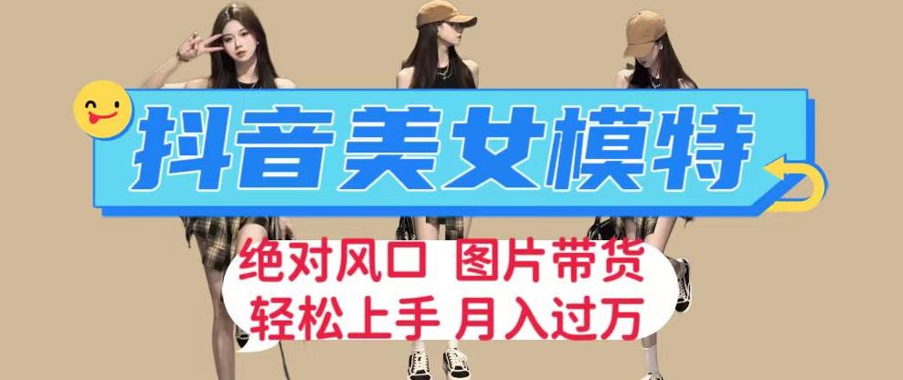抖音美女模特图片带货，每天半小时发两张图片，月入过万，轻松躺赚【揭秘】| 网创圈