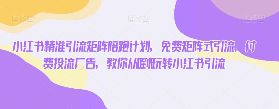 小红书精准引流矩阵陪跑计划，免费矩阵式引流，付费投流广告，教你从0到1玩转小红书引流| 网创圈