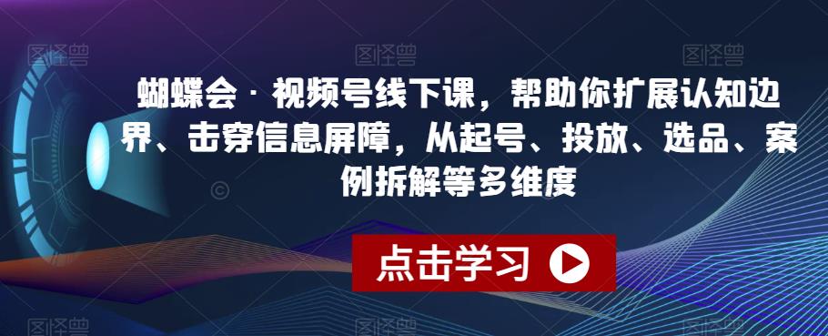 蝴蝶会·视频号线下课，帮助你扩展认知边界、击穿信息屏障，从起号、投放、选品、案例拆解等多维度| 网创圈