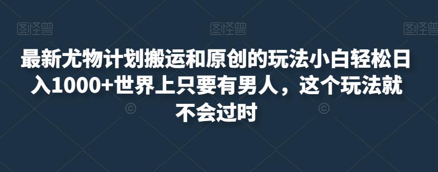 最新尤物计划搬运和原创的玩法小白轻松日入1000+世界上只要有男人，这个玩法就不会过时【揭秘】| 网创圈