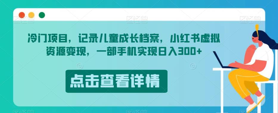冷门项目，记录儿童成长档案，小红书虚拟资源变现，一部手机实现日入300+【揭秘】| 网创圈