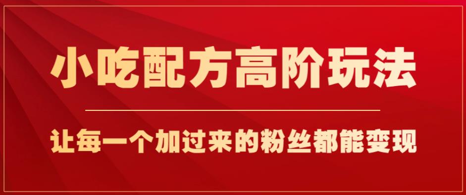 小吃配方高阶玩法，每个加过来的粉丝都能变现，一部手机轻松月入1w+【揭秘】| 网创圈