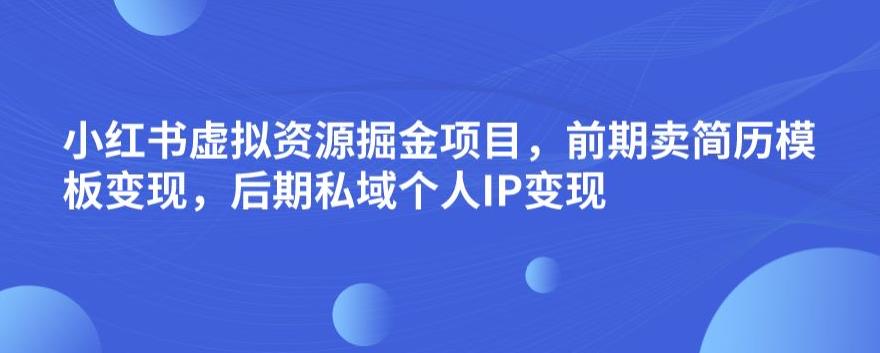 小红书虚拟资源掘金项目，前期卖简历模板变现，后期私域个人IP变现，日入300，长期稳定【揭秘】| 网创圈