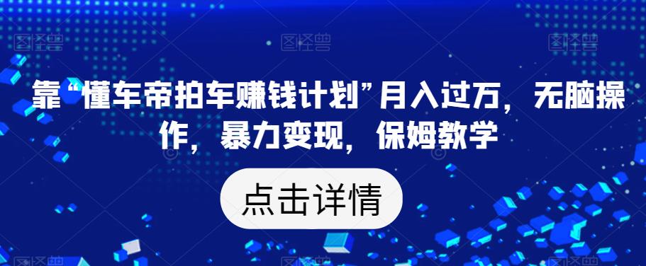 靠“懂车帝拍车赚钱计划”月入过万，无脑操作，暴力变现，保姆教学【揭秘】| 网创圈