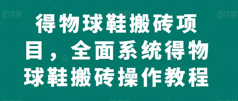得物球鞋搬砖项目，全面系统得物球鞋搬砖操作教程【揭秘】| 网创圈