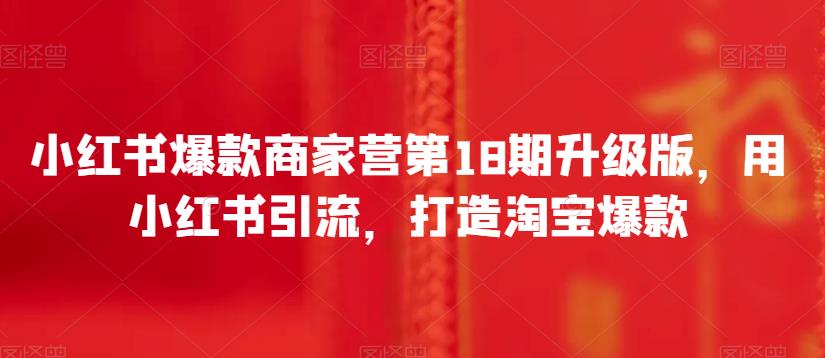 小红书爆款商家营第18期升级版，用小红书引流，打造淘宝爆款| 网创圈