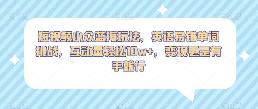 短视频小众蓝海玩法，英语易错单词挑战，互动量轻松10w+，变现更是有手就行【揭秘】| 网创圈