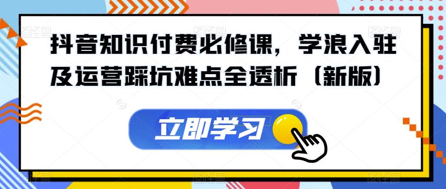抖音知识付费必修课，学浪入驻及运营踩坑难点全透析（新版）| 网创圈